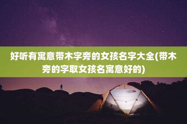 好听有寓意带木字旁的女孩名字大全(带木旁的字取女孩名寓意好的)