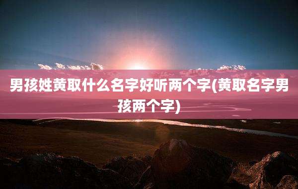 男孩姓黄取什么名字好听两个字(黄取名字男孩两个字)
