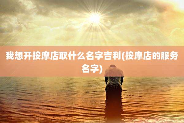 我想开按摩店取什么名字吉利(按摩店的服务名字)