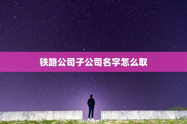 铁路公司子公司名字怎么取