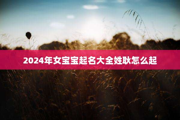 2024年女宝宝起名大全姓耿怎么起