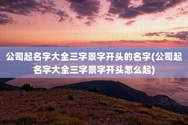 公司起名字大全三字景字开头的名字(公司起名字大全三字景字开头怎么起)