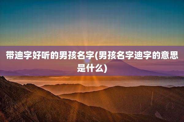 带迪字好听的男孩名字(男孩名字迪字的意思是什么)