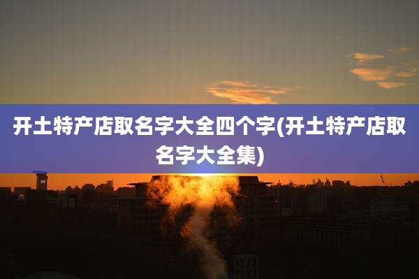 开土特产店取名字大全四个字(开土特产店取名字大全集)