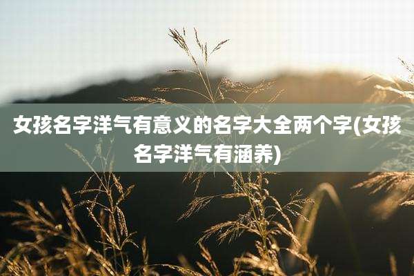 女孩名字洋气有意义的名字大全两个字(女孩名字洋气有涵养)