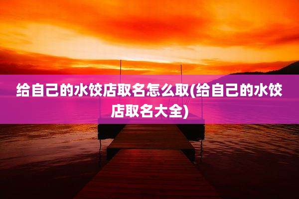 给自己的水饺店取名怎么取(给自己的水饺店取名大全)