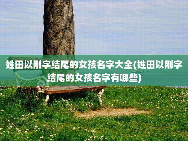 姓田以刚字结尾的女孩名字大全(姓田以刚字结尾的女孩名字有哪些)