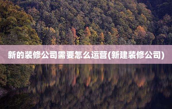 新的装修公司需要怎么运营(新建装修公司)