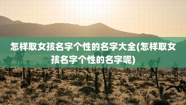 怎样取女孩名字个性的名字大全(怎样取女孩名字个性的名字呢)