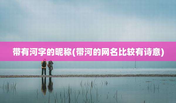 带有河字的昵称(带河的网名比较有诗意)