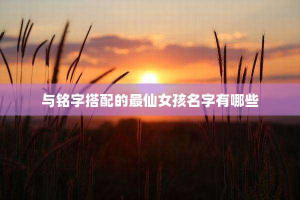 与铭字搭配的最仙女孩名字有哪些