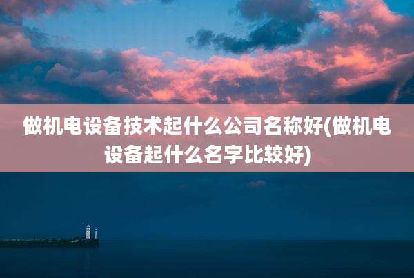 做机电设备技术起什么公司名称好(做机电设备起什么名字比较好)
