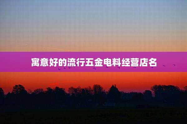 寓意好的流行五金电料经营店名