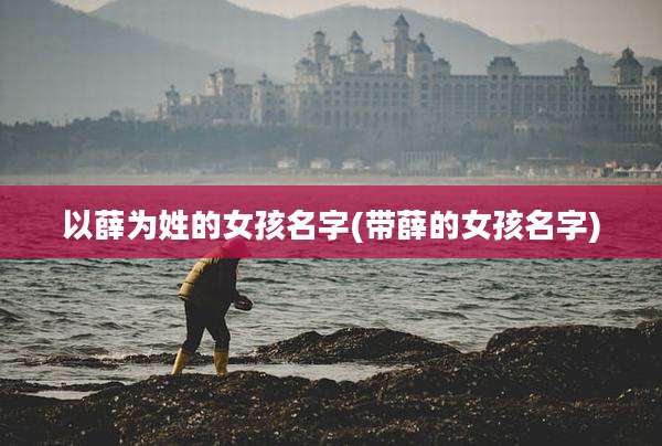 以薛为姓的女孩名字(带薛的女孩名字)