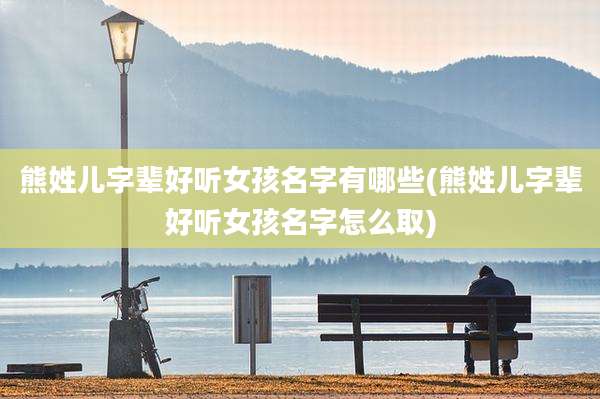 熊姓儿字辈好听女孩名字有哪些(熊姓儿字辈好听女孩名字怎么取)