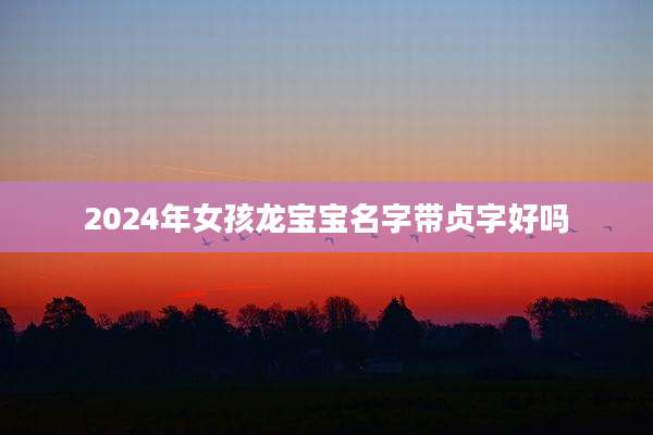 2024年女孩龙宝宝名字带贞字好吗