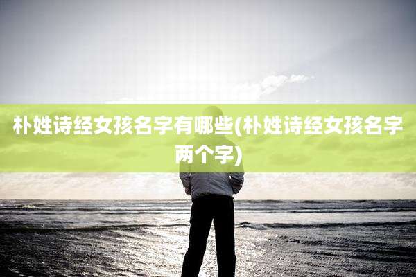 朴姓诗经女孩名字有哪些(朴姓诗经女孩名字两个字)