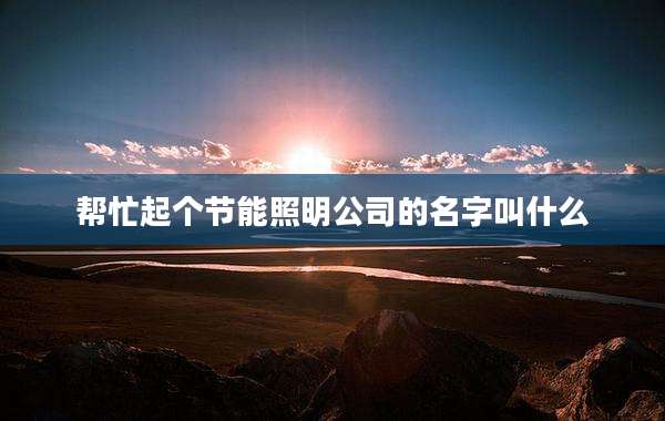 帮忙起个节能照明公司的名字叫什么