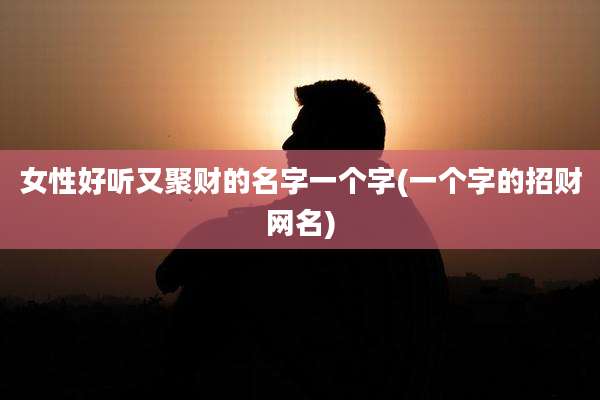 女性好听又聚财的名字一个字(一个字的招财网名)