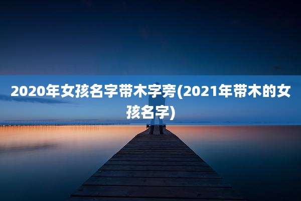 2020年女孩名字带木字旁(2021年带木的女孩名字)