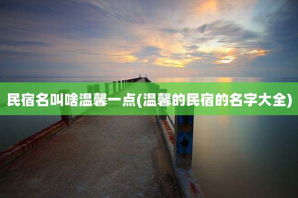 民宿名叫啥温馨一点(温馨的民宿的名字大全)