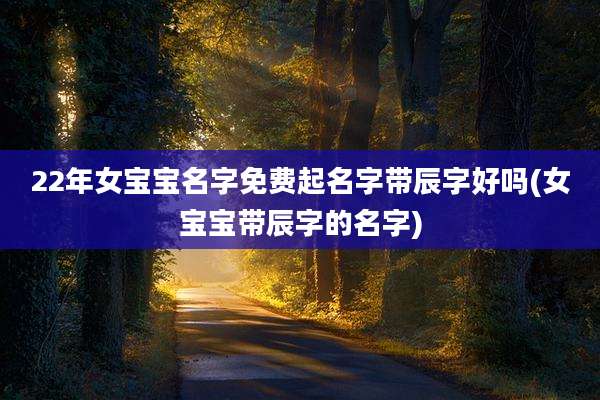 22年女宝宝名字免费起名字带辰字好吗(女宝宝带辰字的名字)