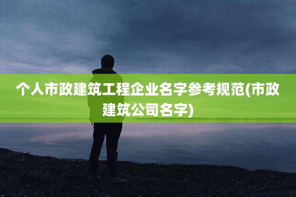 个人市政建筑工程企业名字参考规范(市政建筑公司名字)