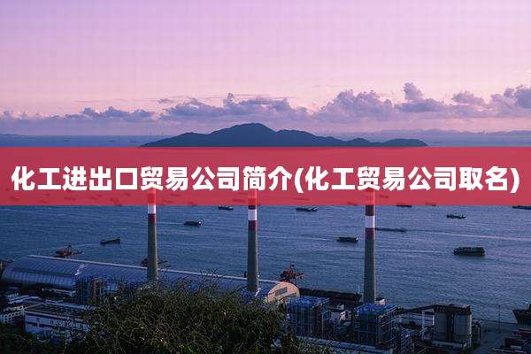 化工进出口贸易公司简介(化工贸易公司取名)