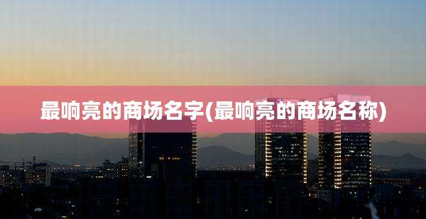 最响亮的商场名字(最响亮的商场名称)