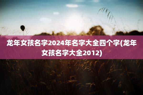 龙年女孩名字2024年名字大全四个字(龙年女孩名字大全2012)