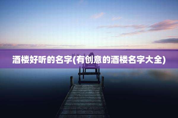 酒楼好听的名字(有创意的酒楼名字大全)