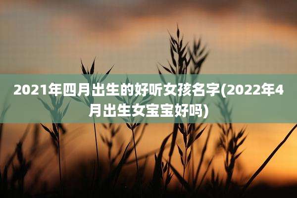 2021年四月出生的好听女孩名字(2022年4月出生女宝宝好吗)
