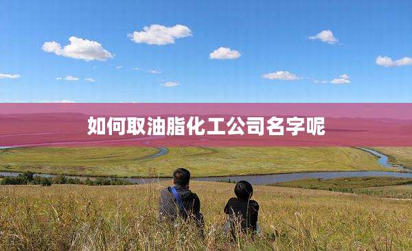 如何取油脂化工公司名字呢