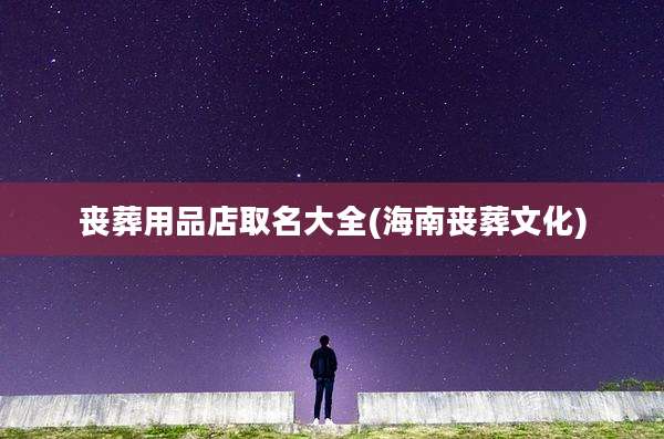 丧葬用品店取名大全(海南丧葬文化)