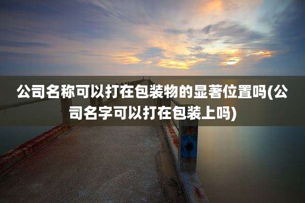 公司名称可以打在包装物的显著位置吗(公司名字可以打在包装上吗)
