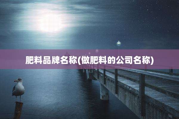 肥料品牌名称(做肥料的公司名称)