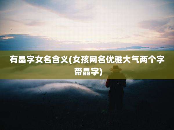 有晶字女名含义(女孩网名优雅大气两个字 带晶字)