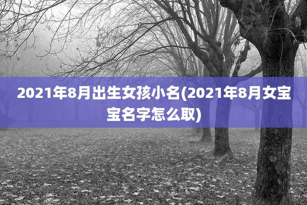 2021年8月出生女孩小名(2021年8月女宝宝名字怎么取)