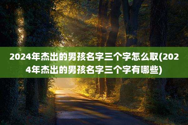 2024年杰出的男孩名字三个字怎么取(2024年杰出的男孩名字三个字有哪些)