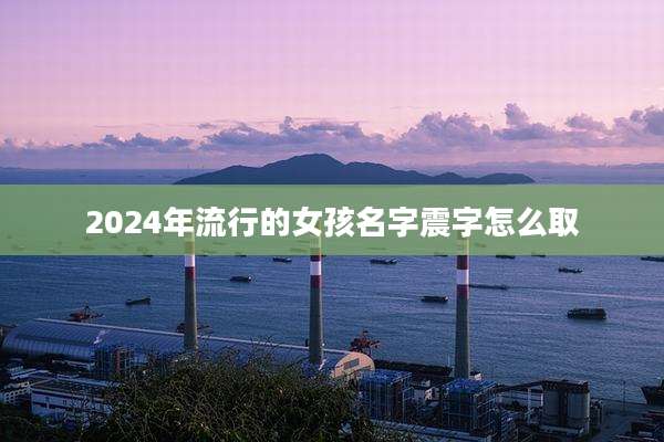 2024年流行的女孩名字震字怎么取
