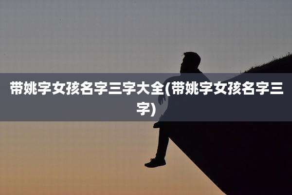 带姚字女孩名字三字大全(带姚字女孩名字三字)
