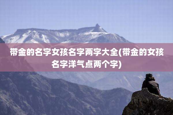 带金的名字女孩名字两字大全(带金的女孩名字洋气点两个字)
