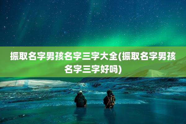 振取名字男孩名字三字大全(振取名字男孩名字三字好吗)