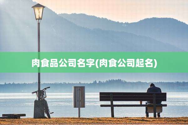 肉食品公司名字(肉食公司起名)