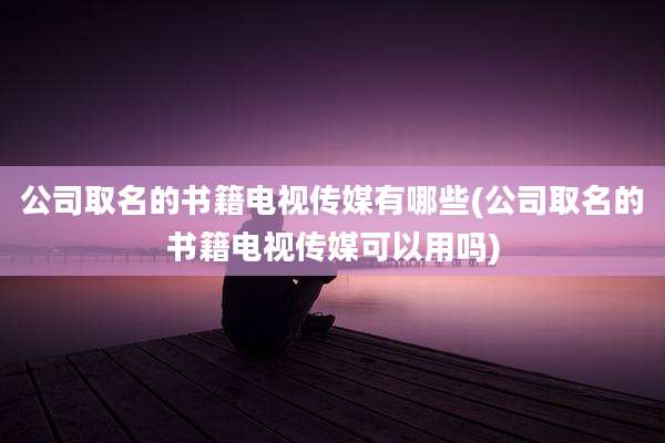 公司取名的书籍电视传媒有哪些(公司取名的书籍电视传媒可以用吗)
