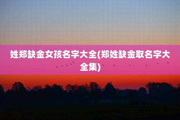 姓郑缺金女孩名字大全(郑姓缺金取名字大全集)