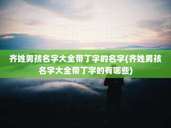 齐姓男孩名字大全带丁字的名字(齐姓男孩名字大全带丁字的有哪些)