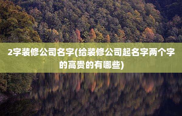 2字装修公司名字(给装修公司起名字两个字的高贵的有哪些)