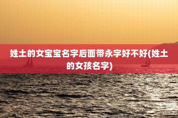 姓土的女宝宝名字后面带永字好不好(姓土的女孩名字)