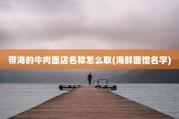 带海的牛肉面店名称怎么取(海鲜面馆名字)